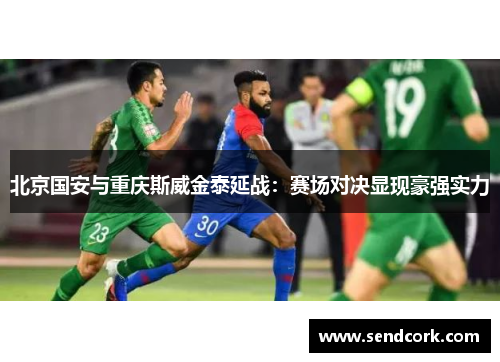 北京国安与重庆斯威金泰延战：赛场对决显现豪强实力
