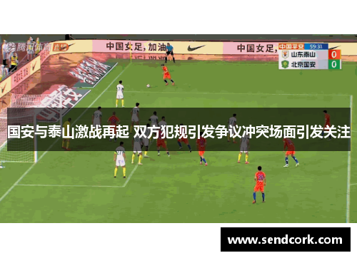 国安与泰山激战再起 双方犯规引发争议冲突场面引发关注