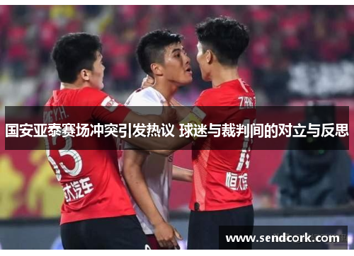国安亚泰赛场冲突引发热议 球迷与裁判间的对立与反思