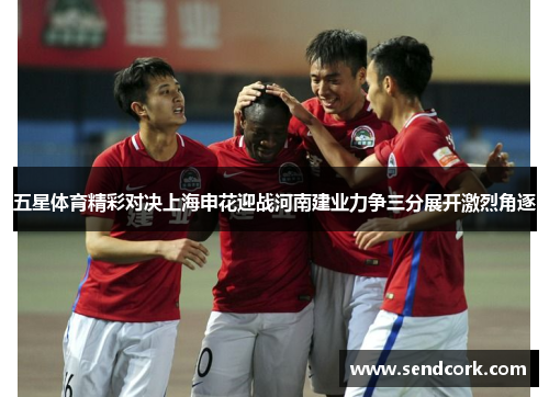 五星体育精彩对决上海申花迎战河南建业力争三分展开激烈角逐