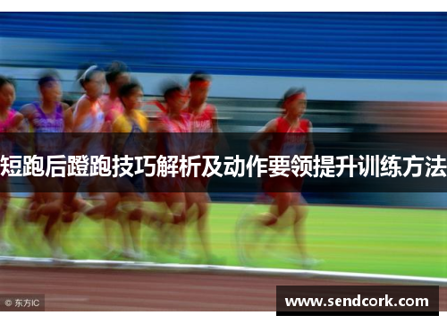 短跑后蹬跑技巧解析及动作要领提升训练方法