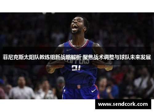 菲尼克斯太阳队教练组新战略解析 聚焦战术调整与球队未来发展