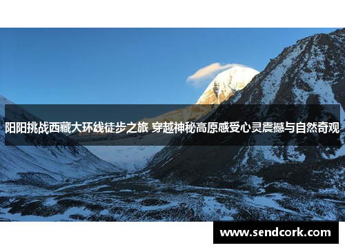 阳阳挑战西藏大环线徒步之旅 穿越神秘高原感受心灵震撼与自然奇观